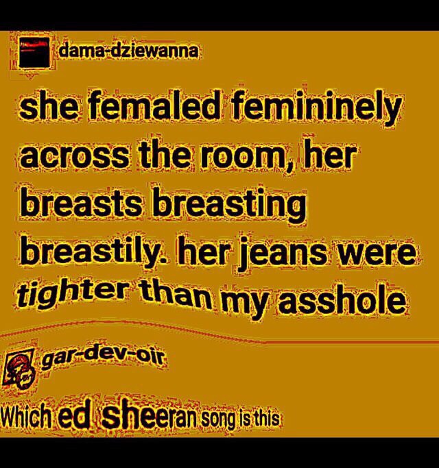 memes - lung cancer awarness - damadziewanna she femaled femininely across the room, her breasts breasting breastily. her jeans were tighter than my asshole Das gardevoi Which ed sheeran song is this