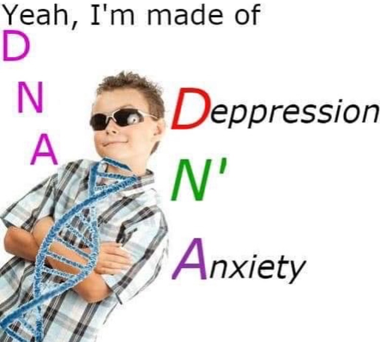 memes - dna depression n anxiety meme - Yeah, I'm made of D N Deppression Anxiety