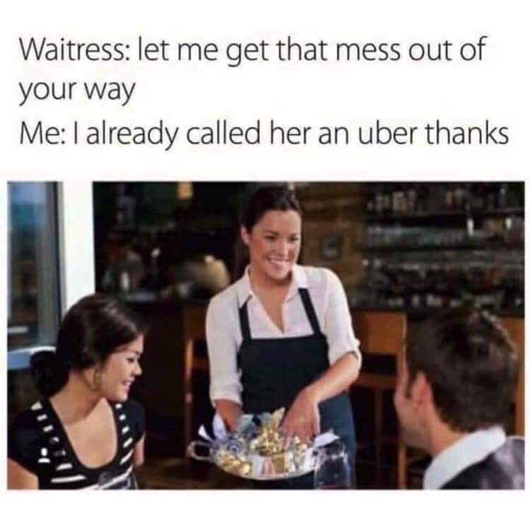 memes - let me get this mess out of your way meme - Waitress let me get that mess out of your way Me I already called her an uber thanks