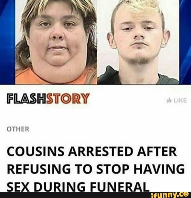 memes - cousins arrested after refusing to stop having sex during funeral - Flashstory I Other Cousins Arrested After Refusing To Stop Having Sex During Funeral ifunny.co