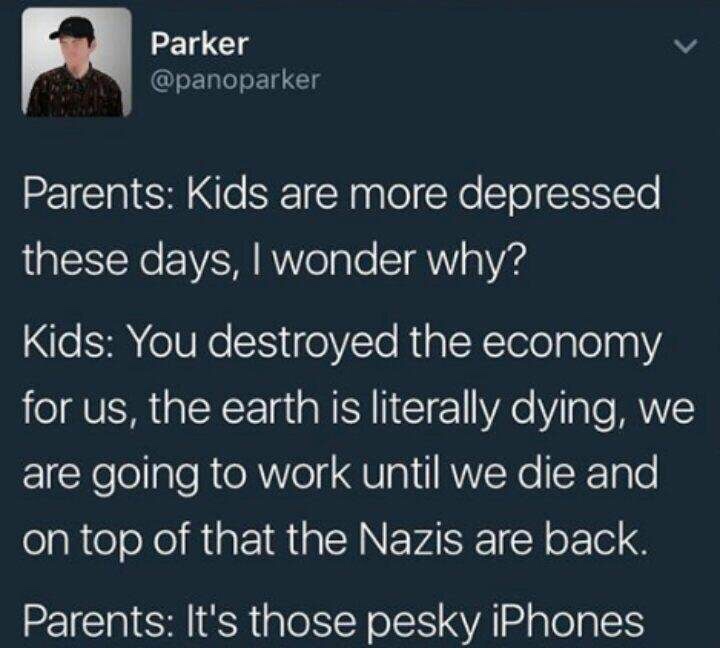 memes - funny quotes - Parker Parkeren Parents Kids are more depressed these days, I wonder why? Kids You destroyed the economy for us, the earth is literally dying, we are going to work until we die and on top of that the Nazis are back. Parents It's tho