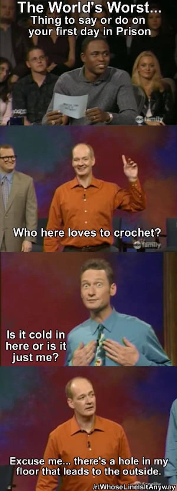 best of whose line is it anyway - The World's Worst... Thing to say or do on your first day in Prison family Who here loves to crochet? family Is it cold in here or is it just me? Excuse me... there's a hole in my floor that leads to the outside. irWhoscL