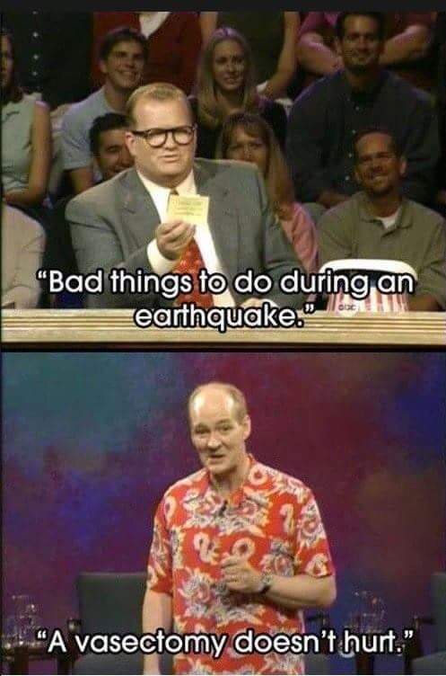 whose line is it anyway funny - Bad things to do during an earthquake." doc "A vasectomy doesn't hurt."
