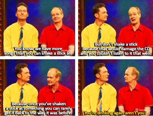 colin mochrie whose line funny - You know we have more song than you can shake a stick at. But don't shake a stick because that would damage the Cd and you couldn't listen to it that well. Because once you've shaken tastick at something you can rarely get