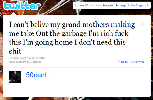 twitter - twitter Home Profile Find People Settings Help Sign out I can't belive my grand mothers making me take out the garbage I'm rich fuck this I'm going home I don't need this shit 15 minutes ago via ber Twitter Retweeted by 100people Retweet 50cent