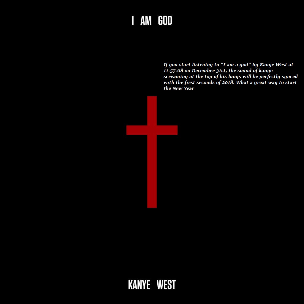 If you start listening to "I am a god" by Kanye West at 11:57:08 on December 31st, the sound of kanye screaming at the top of his lungs will be perfectly synced with the first seconds of 2018. What a great way to start the New Year