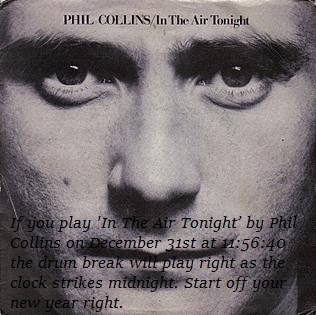 If you play 'In The Air Tonight’ by Phil Collins on December 31st at 11:56:40 the drum break will play right as the clock strikes midnight. Start off your new year right.