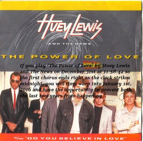 If you play 'The Power of Love’ by Huey Lewis and The News on December 31st at 11:58:42 so the first chorus ends right as the clock strikes midnight, you will time warp into January 1st, 2016 and have the opportunity to prevent both the last two years from happening