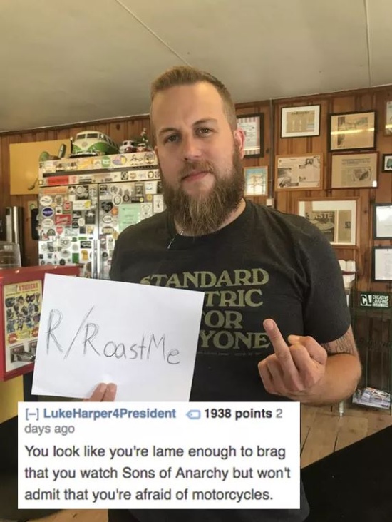 beard - Doe "Tandard Tric Or Cle RoastMe Yone Luke Harper 4President 1938 points 2 days ago You look you're lame enough to brag that you watch Sons of Anarchy but won't admit that you're afraid of motorcycles.