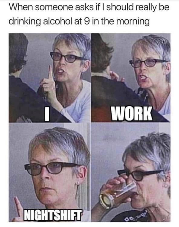 newest memes - When someone asks if I should really be drinking alcohol at 9 in the morning Work Nightshift