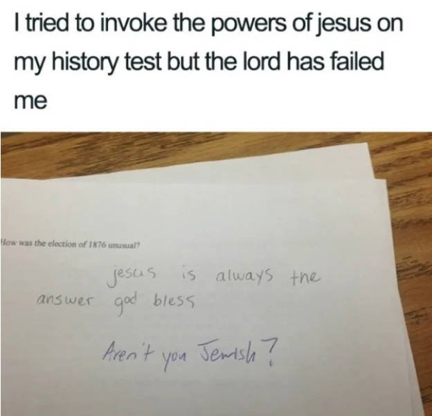 writing - I tried to invoke the powers of jesus on my history test but the lord has failed me How was the election of 1876 unusual? jesus is god bless always the answer Aren't you Jemish?