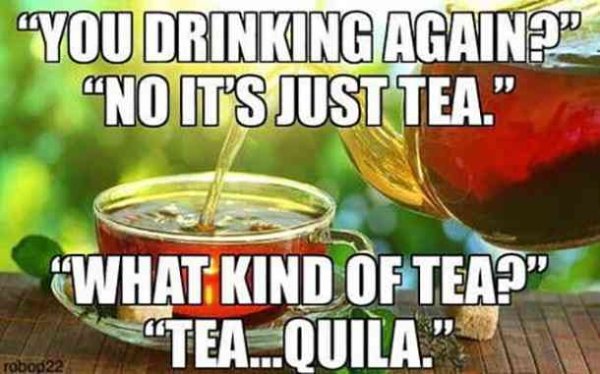 "You Drinking Again?" . "No It'S Just Tea." "What Kind Of Tea?" "Tea...Quila." robod 22