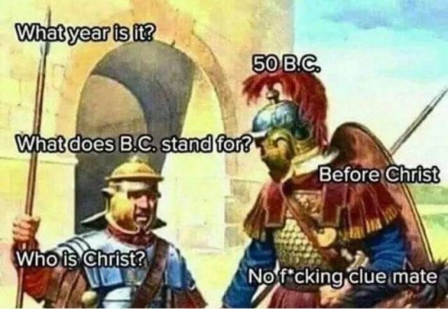 before christ meme - What year is it? 50 B.C. What does B.C. stand for? Before Christ Who is Christ? No fcking clue mate