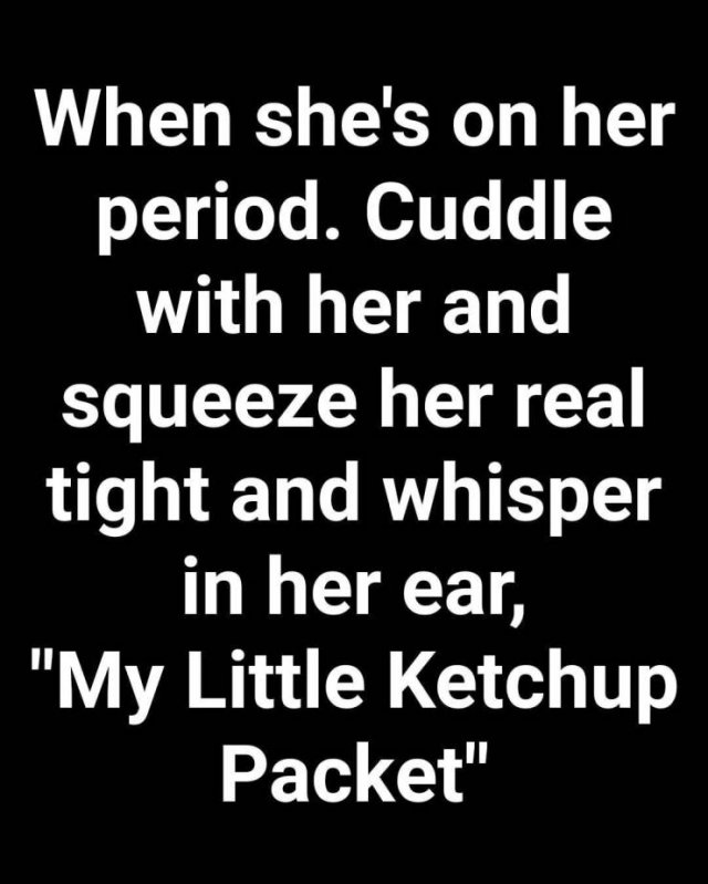 monochrome - When she's on her period. Cuddle with her and squeeze her real tight and whisper in her ear, "My Little Ketchup Packet"