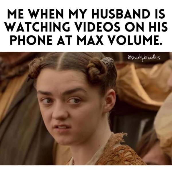 your husband watches videos at full volume - Me When My Husband Is Watching Videos On His Phone At Max Volume.