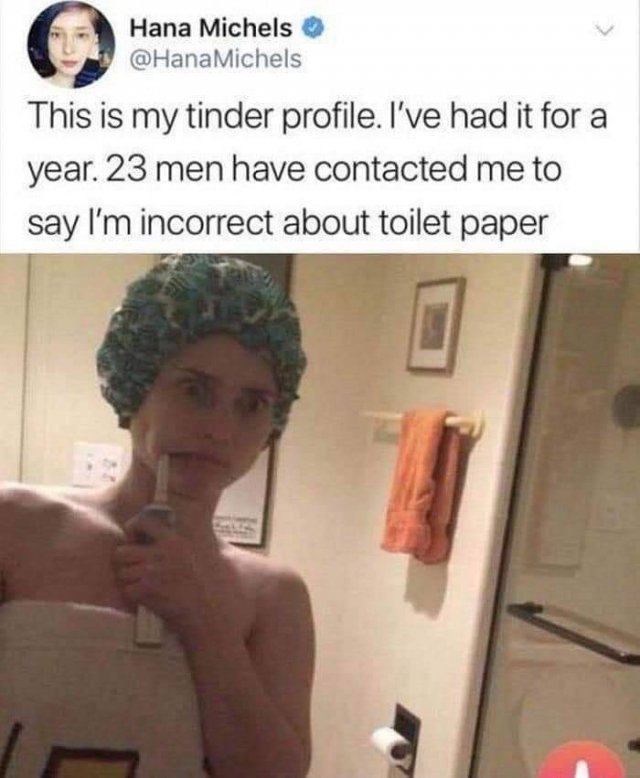 worst tinder profiles - Hana Michels This is my tinder profile. I've had it for a year. 23 men have contacted me to say I'm incorrect about toilet paper