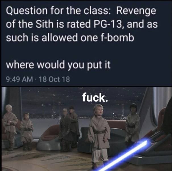 revenge of the sith pg 13 - Question for the class Revenge of the Sith is rated Pg13, and as such is allowed one fbomb where would you put it 18 Oct 18 fuck.