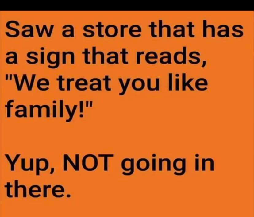 quotes - Saw a store that has a sign that reads, "We treat you family!" Yup, Not going in there.