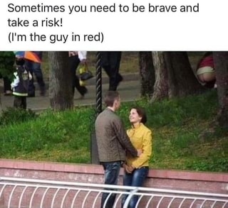 take a risk meme - Sometimes you need to be brave and take a risk! I'm the guy in red Collectiuitttttttt