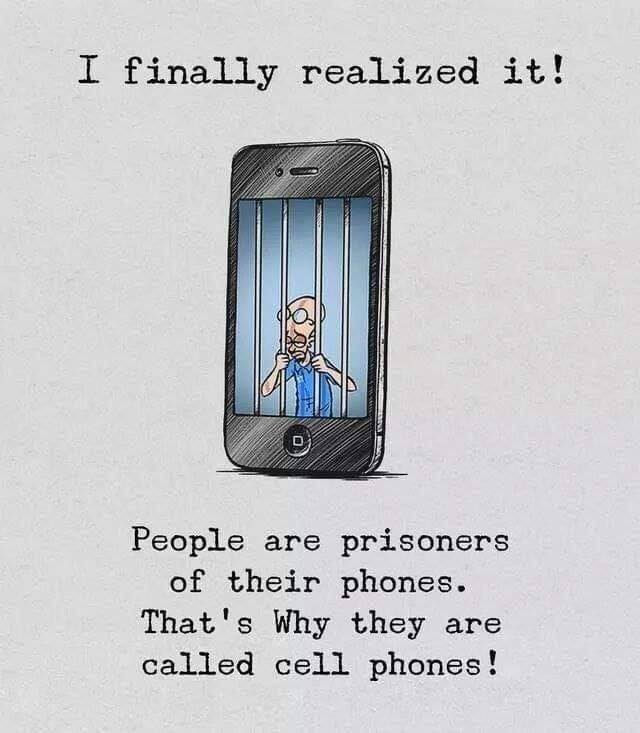 people are prisoners of their phones - I finally realized it! 0 1 People are prisoners of their phones. That's Why they are called cell phones!