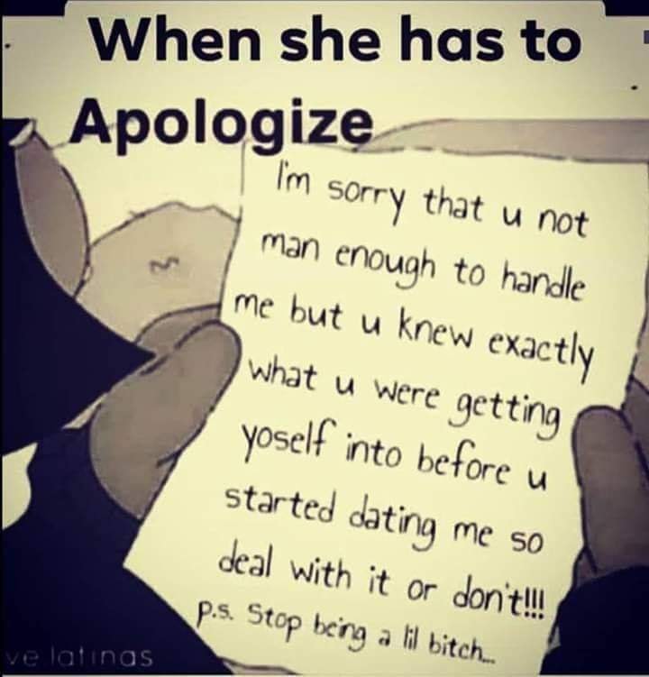 handwriting - When she has to Apologize I'm sorry that u not man enough to handle me but u knew exactly what u were getting yoself into before u started dating me so deal with it or don't!!! p.s. Stop being a lil bitch.. ve latinas