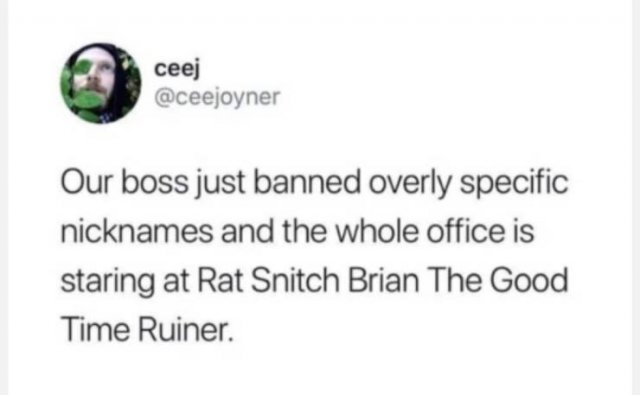last year i was miserable and depressed - ceej Our boss just banned overly specific nicknames and the whole office is staring at Rat Snitch Brian The Good Time Ruiner.