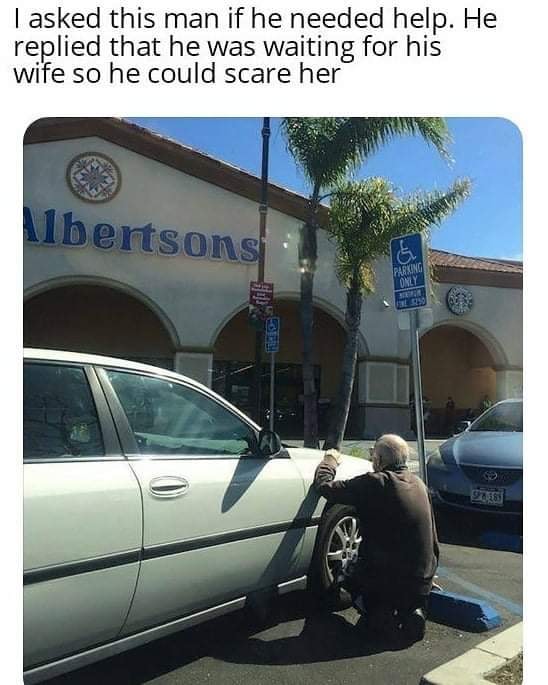 i m fine everything's okay meme - I asked this man if he needed help. He replied that he was waiting for his wife so he could scare her Albertsons Parking Only Leh