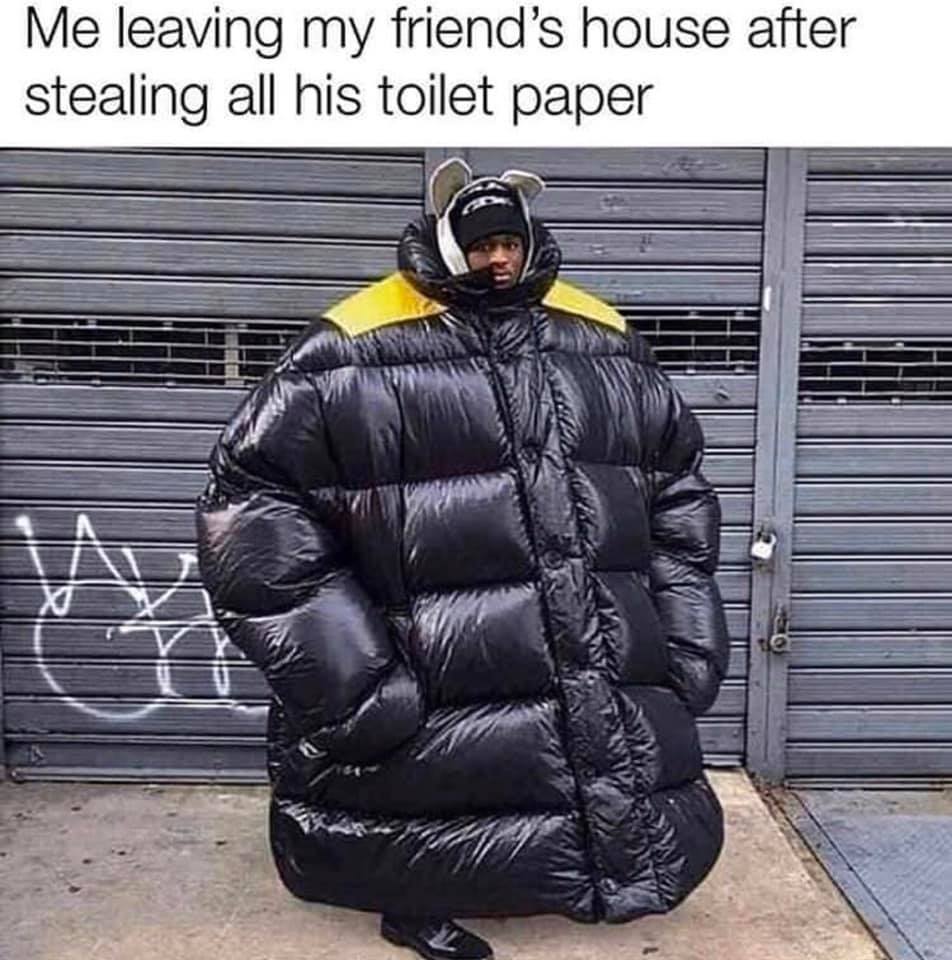 puffer jacket meme - Me leaving my friend's house after stealing all his toilet paper