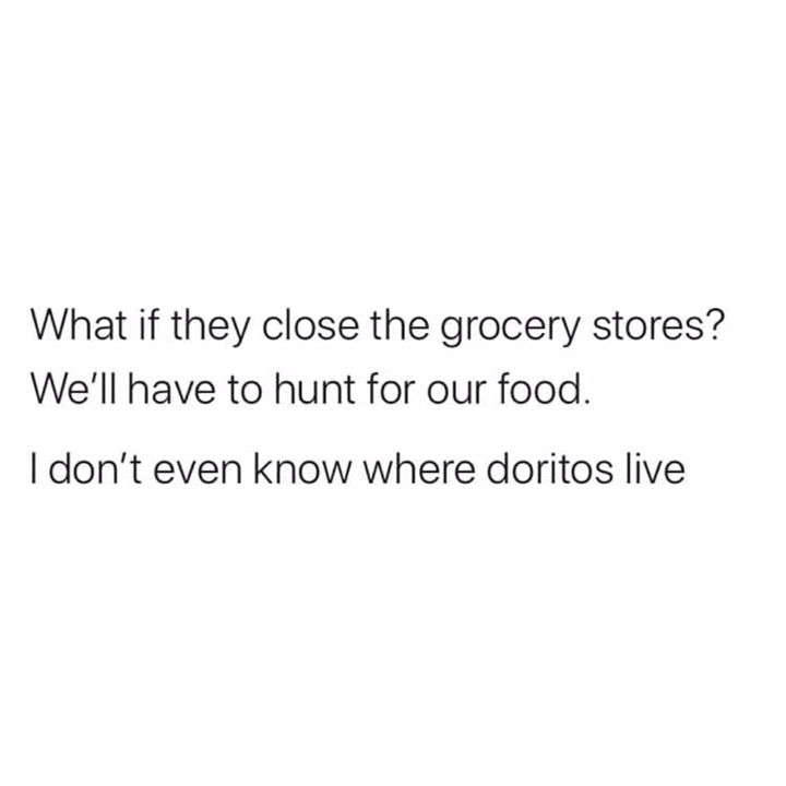 smile breathe and go slowly - What if they close the grocery stores? We'll have to hunt for our food. I don't even know where doritos live