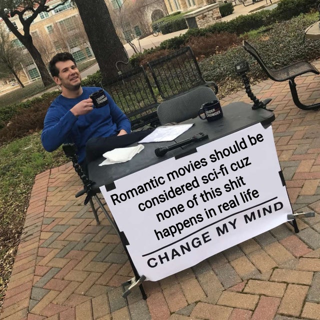 change my mind - Romantic movies should be considered scifi cuz none of this shit happens in real life Change My Mind