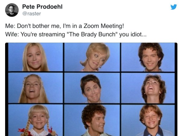 brady bunch movie - Pete Prodoehl Me Don't bother me, I'm in a Zoom Meeting! Wife You're streaming "The Brady Bunch" you idiot...