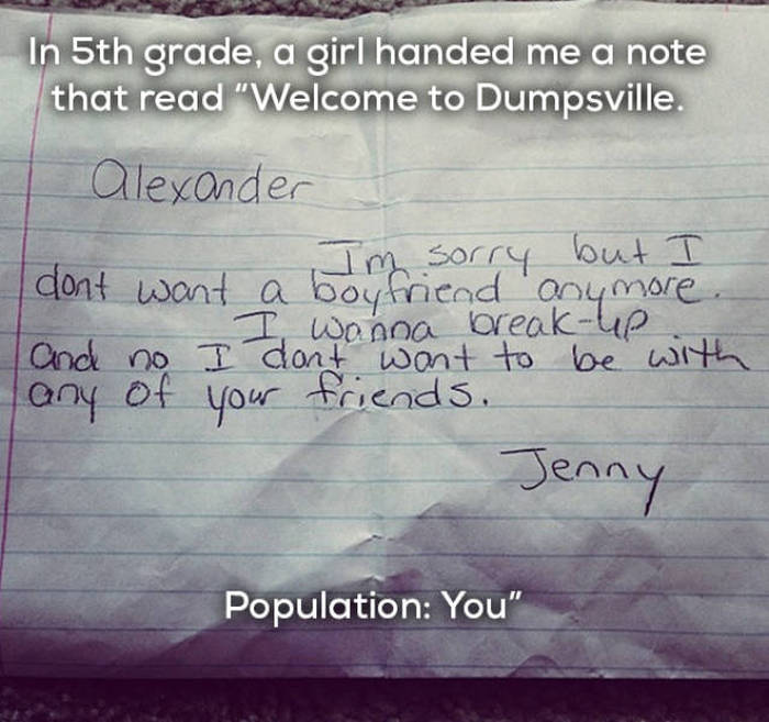 funniest break up letters - In 5th grade, a girl handed me a note that read "Welcome to Dumpsville. | alexander I'm sorry but I con't want a boyfriend anymore. I wanna breakue. and no don't want to be with of your friends. Con Jenny Population You"