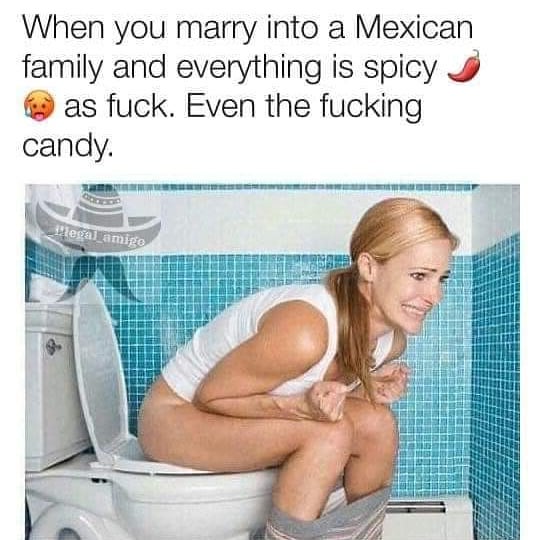 pushing out cum meme - When you marry into a Mexican family and everything is spicy e as fuck. Even the fucking candy Hegal amiga