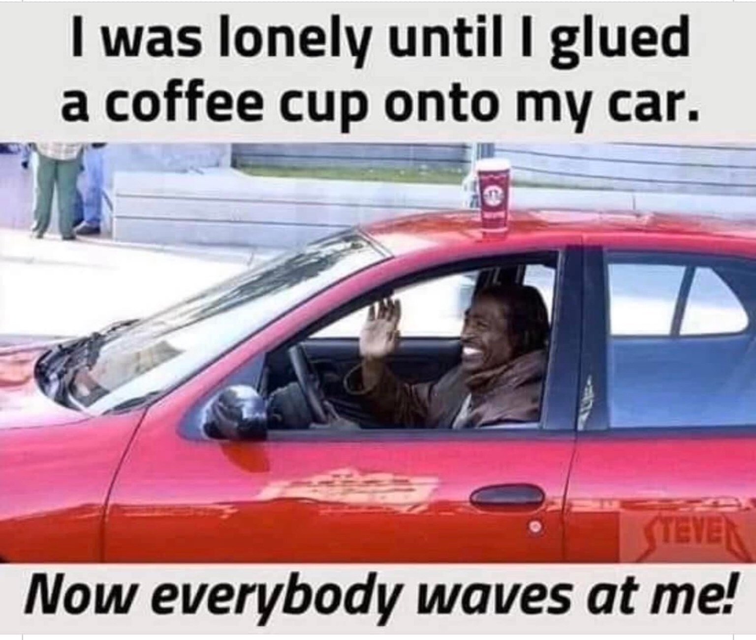 glued coffee cup to car - I was lonely until I glued a coffee cup onto my car. Now everybody waves at me!