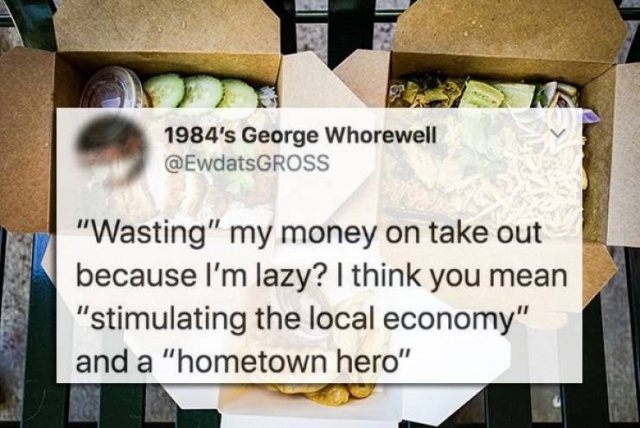 material - 1984's George Whorewell "Wasting" my money on take out because I'm lazy? I think you mean "stimulating the local economy" and a "hometown hero"