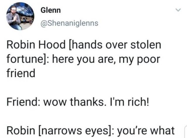 document - Glenn Robin Hood hands over stolen fortune here you are, my poor friend Friend wow thanks. I'm rich! Robin narrows eyes you're what