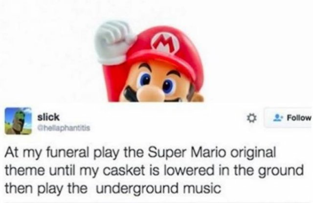 funny tweets on death - slick Chellaphantitis At my funeral play the Super Mario original theme until my casket is lowered in the ground then play the underground music