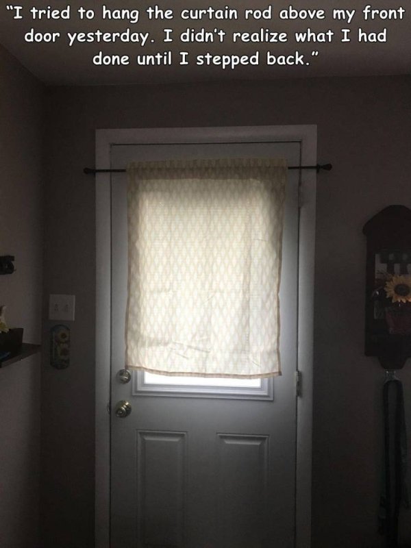 wall - "I tried to hang the curtain rod above my front door yesterday. I didn't realize what I had done until I stepped back."