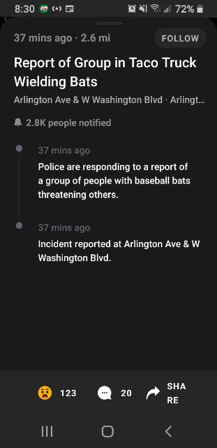 screenshot - > 0 Ons 72% 37 mins ago 2.6 mi Report of Group in Taco Truck Wielding Bats Arlington Ave & W Washington Blvd Arlingt... A people notified 37 mins ago Police are responding to a report of a group of people with baseball bats threatening others