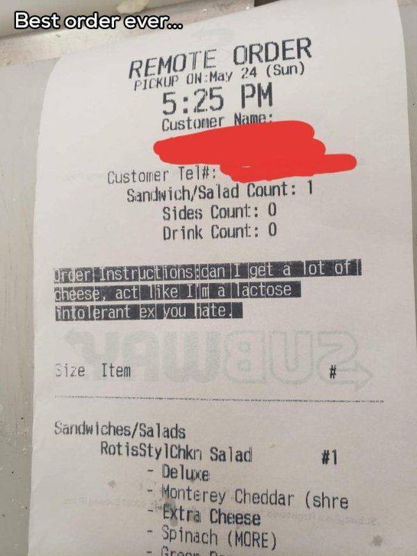 receipt - Best order ever... Remote Order Pickup OnMay 24 Sun Customer Name Customer Tel# SandwichSalad Count 1 Sides Count 0 Drink Count 0 order Instructions can I get a lot of Cheese, act I'm a lactose intolerant ex you hate, Size Item # SandwichesSalad