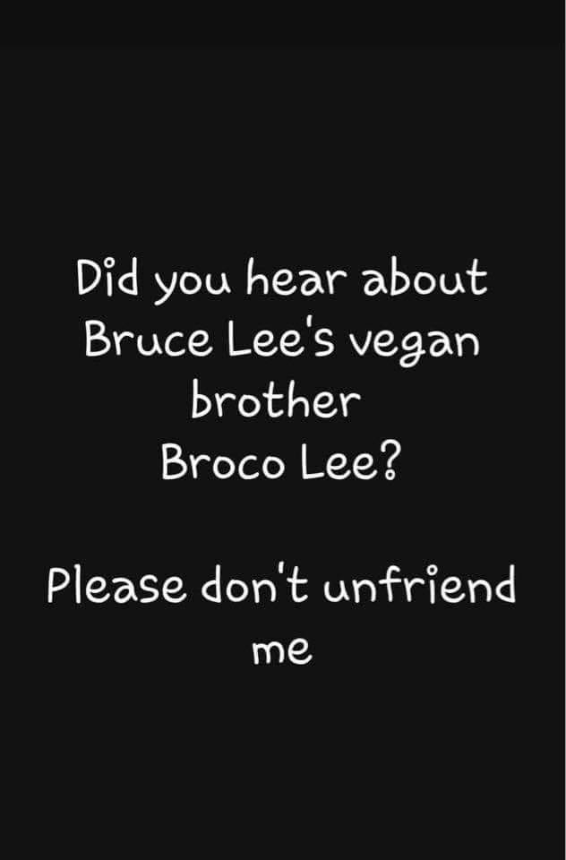 monochrome - Did you hear about Bruce Lee's vegan brother Broco Lee? Please don't unfriend me