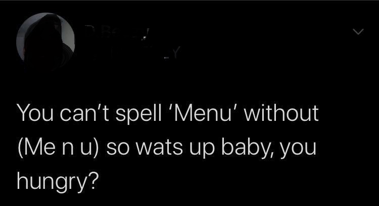 darkness - You can't spell 'Menu' without Me nu so wats up baby, you hungry?