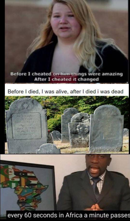 oh yes meme - Before I cheated on him things were amazing After I cheated it changed Before I died, I was alive, after I died i was dead every 60 seconds in Africa a minute passes