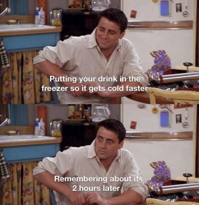 friends joey meme template - Putting your drink in the freezer so it gets cold faster Remembering about it 2 hours later