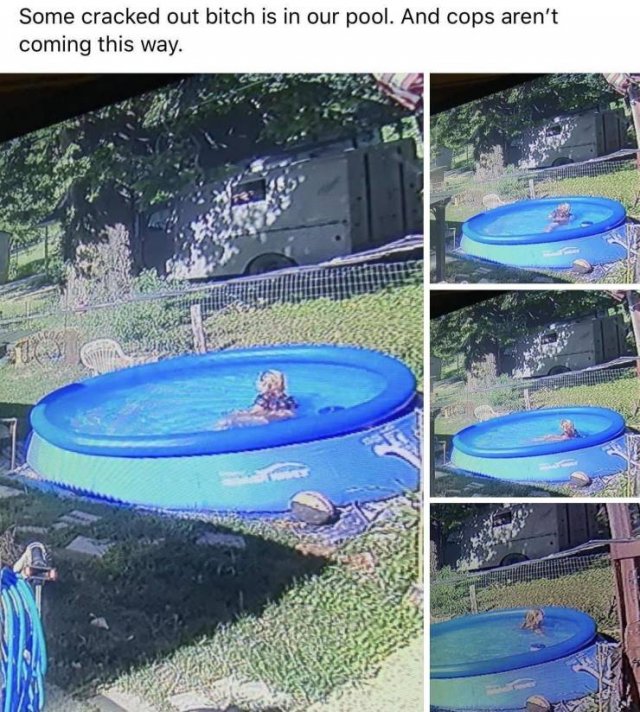 leisure - Some cracked out bitch is in our pool. And cops aren't coming this way.