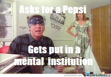just want a pepsi - Asks for a Pepsi Gets put in a mental institution dobumblr MemeCenter memecenter.com
