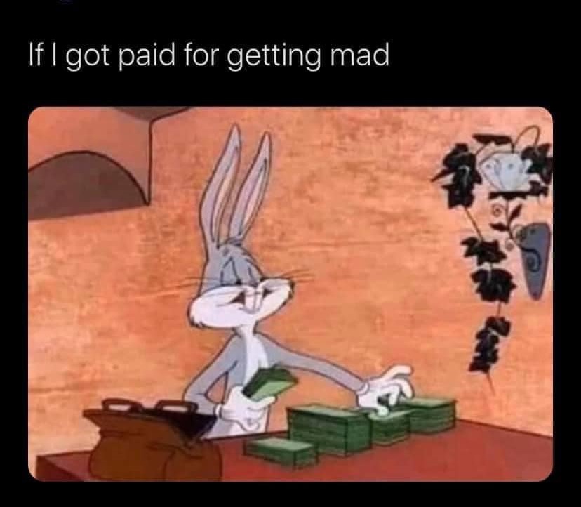 If I got paid for getting mad