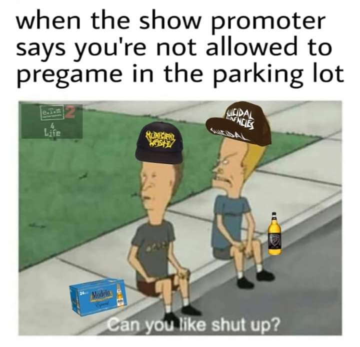 can you like shut up meme - when the show promoter says you're not allowed to pregame in the parking lot Uicidal Encies Life Roccia Waste Modele Can you shut up?