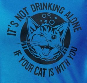it's not drinking alone if the cat - 'S Nui Drinking Alon If Your Cat Is With