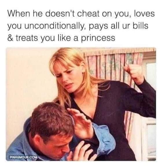 he treats you like a queen meme - When he doesn't cheat on you, loves you unconditionally, pays all ur bills & treats you a princess Pinhumour.Com